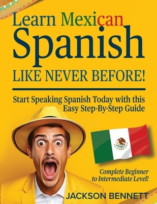 Learn Mexican Spanish Like Never Before!: Start Speaking Spanish Today with this Easy Step-By-Step Guide - Complete Beginner to Intermediate Level! by Bennett, Jackson