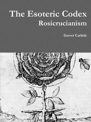 The Esoteric Codex: Rosicrucianism by Carlisle, Grover