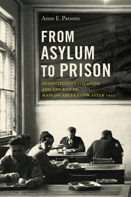 From Asylum to Prison: Deinstitutionalization and the Rise of Mass Incarceration after 1945 by Parsons, Anne E.