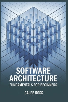 Software Architecture Fundamentals For Beginners by Ross, Caleb