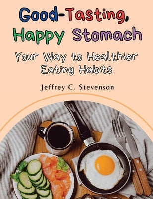 Good-Tasting, Happy Stomach: Your Way to Healthier Eating Habits by Jeffrey C Stevenson