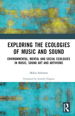 Exploring the Ecologies of Music and Sound: Environmental, Mental and Social Ecologies in Music, Sound Art and Artivisms by Solomos, Makis