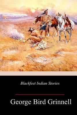 Blackfeet Indian Stories by Grinnell, George Bird