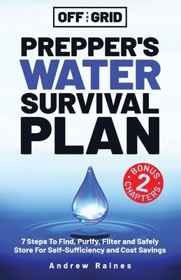 Off The Grid Prepper's Water Survival Plan: 7 Steps To Find, Purify, Filter and Safely Store For Self-Sufficiency and Cost Savings by Raines, Andrew