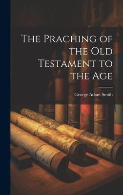 The Praching of the Old Testament to the Age by Smith, George Adam