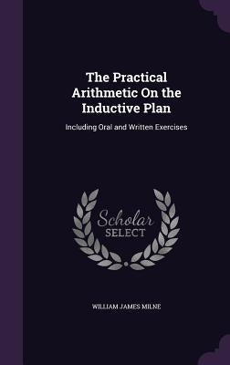 The Practical Arithmetic On the Inductive Plan: Including Oral and Written Exercises by Milne, William James