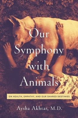 Our Symphony with Animals: On Health, Empathy, and Our Shared Destinies by Akhtar, Aysha