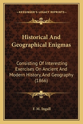 Historical And Geographical Enigmas: Consisting Of Interesting Exercises On Ancient And Modern History, And Geography (1866) by Ingall, F. M.