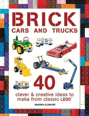 Brick Cars and Trucks: 40 Clever & Creative Ideas to Make from Classic Lego by Elsmore, Warren