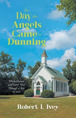 The Day the Angels Came To Dunning: Where Heaven and Earth Meet Through a Tear in Time by Robert L Ivey