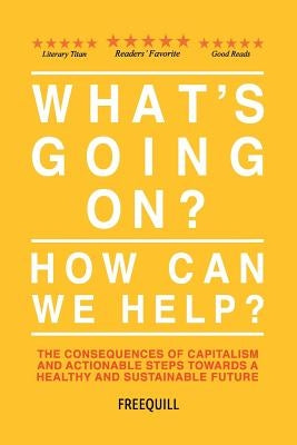 What's Going On? How Can We Help?: The consequences of capitalism and actionable steps towards a healthy and sustainable future by Freequill