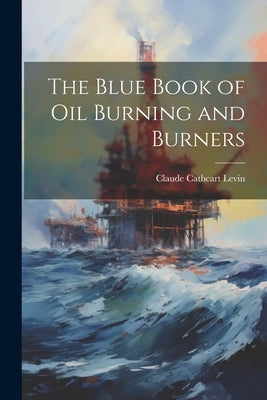 The Blue Book of Oil Burning and Burners by Levin, Claude Cathcart