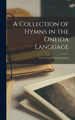 A Collection of Hymns in the Oneida Language: For the Use of Native Christians by Anonymous