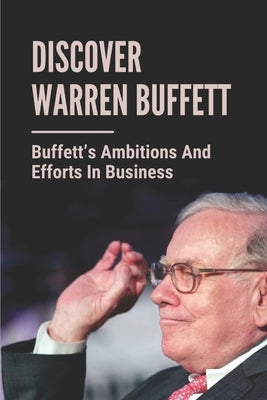 Discover Warren Buffett: Buffett's Ambitions And Efforts In Business: Warren Buffets' Lessons by Elbe, Luke