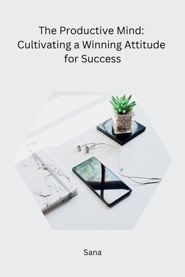 The Productive Mind: Cultivating a Winning Attitude for Success by Sana