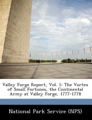 Valley Forge Report, Vol. 1: The Vortex of Small Fortunes, the Continental Army at Valley Forge, 1777-1778 by National Park Service (Nps)