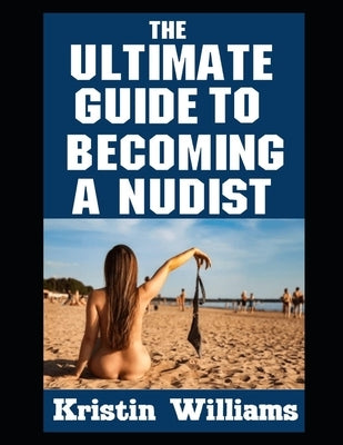 The Ultimate Guide To Becoming A Nudist by Williams, Kristin