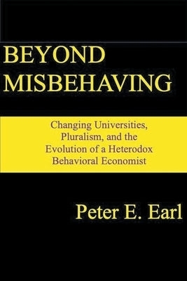 Beyond Misbehaving: Changing Universities, Pluralism, and the Evolution of a Heterodox Behavioral Economist by Earl, Peter E.