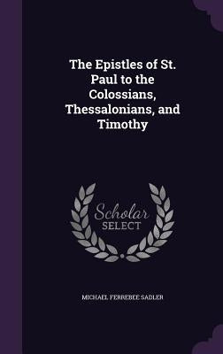 The Epistles of St. Paul to the Colossians, Thessalonians, and Timothy by Sadler, Michael Ferrebee