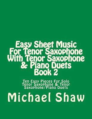 Easy Sheet Music For Tenor Saxophone With Tenor Saxophone & Piano Duets Book 2: Ten Easy Pieces For Solo Tenor Saxophone & Tenor Saxophone/Piano Duets by Shaw, Michael