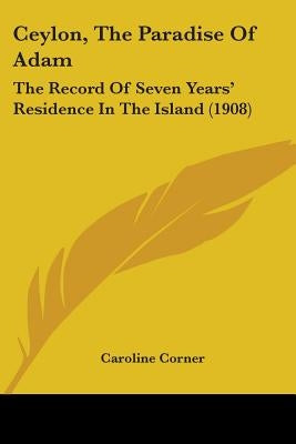 Ceylon, The Paradise Of Adam: The Record Of Seven Years' Residence In The Island (1908) by Corner, Caroline