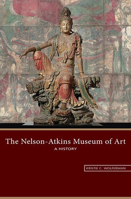 The Nelson-Atkins Museum of Art: A History by Wolferman, Kristie C.