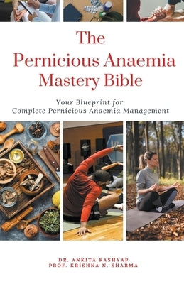 The Pernicious Anaemia Mastery Bible: Your Blueprint For Complete Pernicious Anaemia Management by Kashyap, Ankita