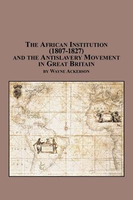 The African Institution (1807-1827) and the Antislavery Movement in Great Britain by Ackerson, Wayne