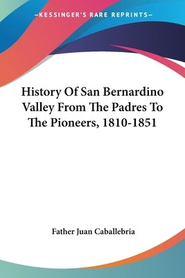 History Of San Bernardino Valley From The Padres To The Pioneers, 1810-1851 by Caballebria, Father Juan