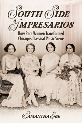 South Side Impresarios: How Race Women Transformed Chicago's Classical Music Scene by Ege, Samantha