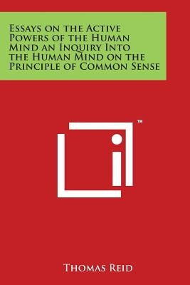 Essays on the Active Powers of the Human Mind an Inquiry Into the Human Mind on the Principle of Common Sense by Reid, Thomas