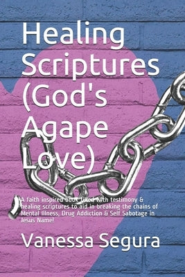 Healing Scriptures (God's Agape Love): A faith inspired book filled with testimony & healing scriptures to aid in breaking the chains of Mental Illnes by Segura, Vanessa