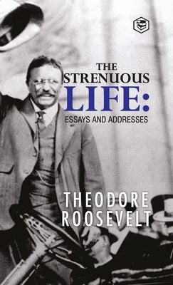 The Strenuous Life: Essays and Addresses by Roosevelt, Theodore