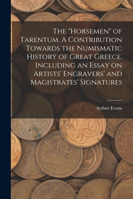 The horsemen of Tarentum. A Contribution Towards the Numismatic History of Great Greece. Including an Essay on Artists' Engravers' and Magistrates' Si by Evans, Arthur