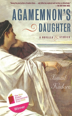 Agamemnon's Daughter: A Novella & Stories by Kadare, Ismail