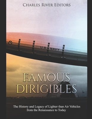 Famous Dirigibles: The History and Legacy of Lighter than Air Vehicles from the Renaissance to Today by Charles River