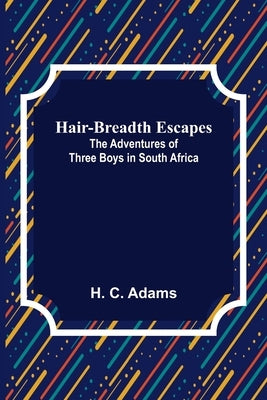 Hair-Breadth Escapes: The Adventures of Three Boys in South Africa by C. Adams, H.