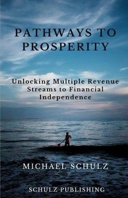 Pathways to Prosperity: Unlocking Multiple Revenue Streams to Financial Independence by Schulz, Michael Robert, II