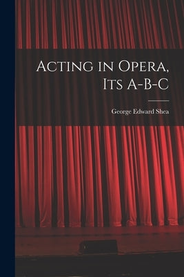 Acting in Opera, Its A-B-C by Shea, George Edward