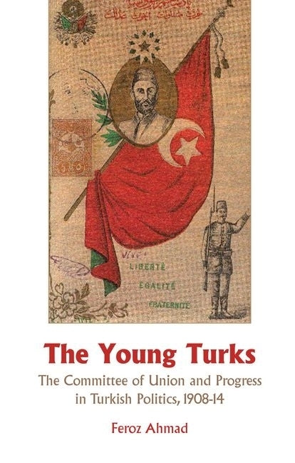 Young Turks: The Committee of Union and Progress in Turkish Politics 1908-14 by Ahmad, Feroz