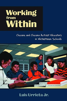 Working from Within: Chicana and Chicano Activist Educators in Whitestream Schools by Urrieta, Luis