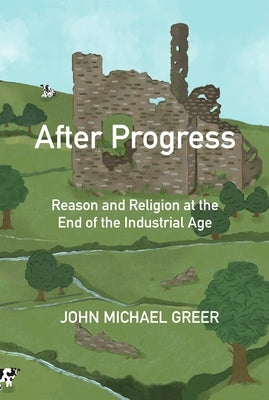 After Progress: Reason and Religion at the End of the Industrial Age by Greer, John Michael