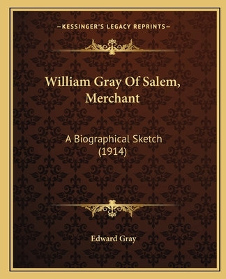 William Gray Of Salem, Merchant: A Biographical Sketch (1914) by Gray, Edward