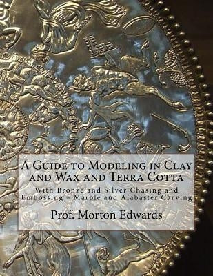 A Guide to Modeling in Clay and Wax and Terra Cotta: With Bronze and Silver Chasing and Embossing - Marble and Alabaster Carving by Chambers, Roger