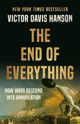 The End of Everything: How Wars Descend Into Annihilation by Hanson, Victor Davis