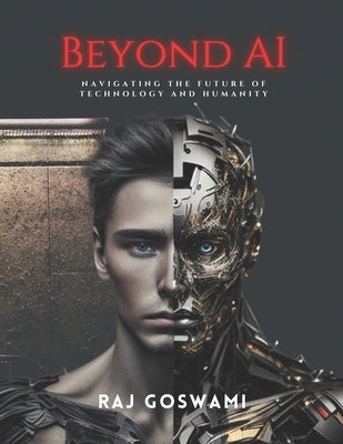 Beyond AI: Navigating the Future of Technology and Humanity: A Comprehensive Guide to Understanding Artificial Intelligence by Goswami, Raj