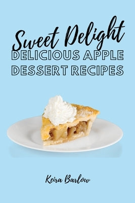 Sweet Delights: Delicious Apple Dessert Recipes by Keira Barlow