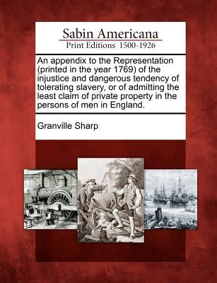 An appendix to the Representation (printed in the year 1769) of the injustice and dangerous tendency of tolerating slavery, or of admitting the least by Sharp, Granville