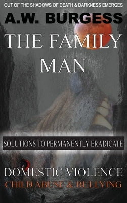 The Family Man: Solutions to Permanently Eradicate Domestic Violence, Child Abuse, & Bullying by Burgess, A. W.