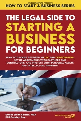 The Legal Side to Starting a Business for Beginners: How to Choose between an LLC and Corporation, Set Up Agreements with Partners and Contractors, an by Calbick, Emelie Smith